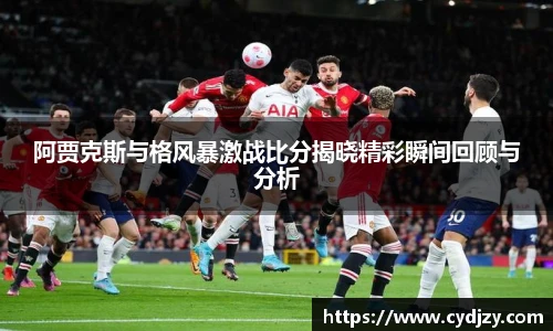 阿贾克斯与格风暴激战比分揭晓精彩瞬间回顾与分析